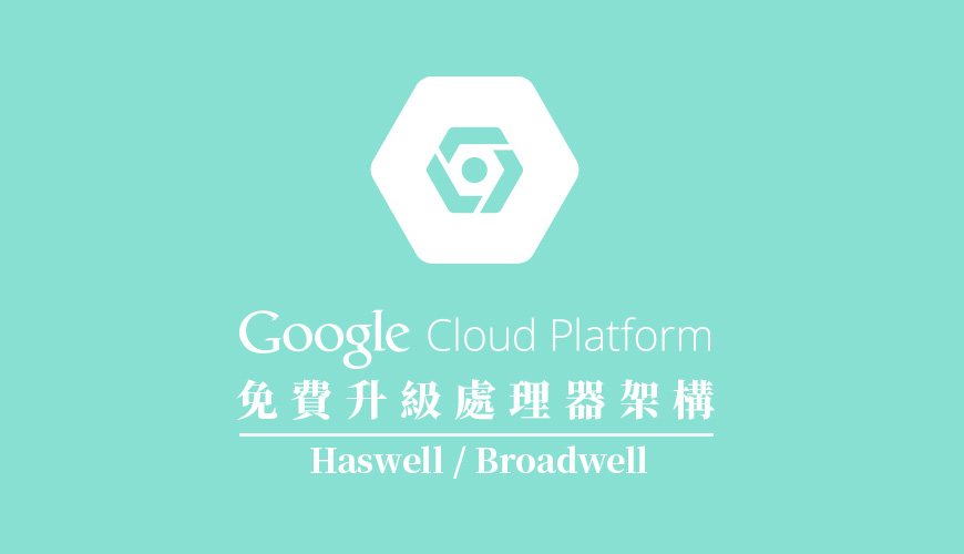 Google Compute Engine 為特定地區免費升級處理器架構 Haswell / Broadwell ( 19/04/2019 ) 生效