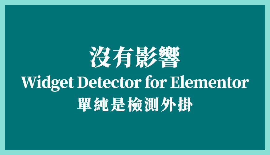 【停用】或【刪除】Widget Detector for Elementor 外掛會發生什麼？
